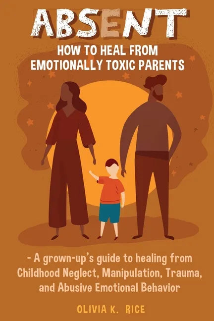 Absent: How to Heal from Emotionally Toxic Parents - A Grown-Up's Guide to Healing from Childhood Neglect, Manipulation, Trauma, and Abusive Emotional - Paperback