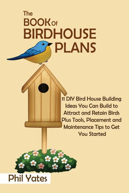 The Book of Birdhouse Plans: 11 DIY Bird House Building Ideas You Can Build to Attract and Retain Birds Plus Tools, Placement and Maintenance Tips - Paperback