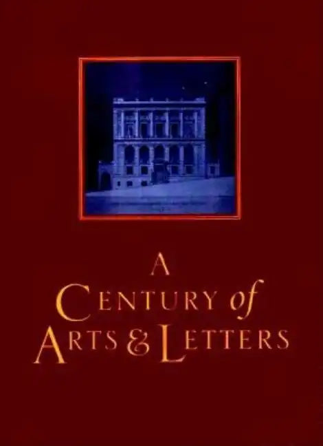 A Century of Arts and Letters: The History of the National Institute of Arts & Letters and the American Academy of Arts & Letters as Told, Decade by - Hardcover