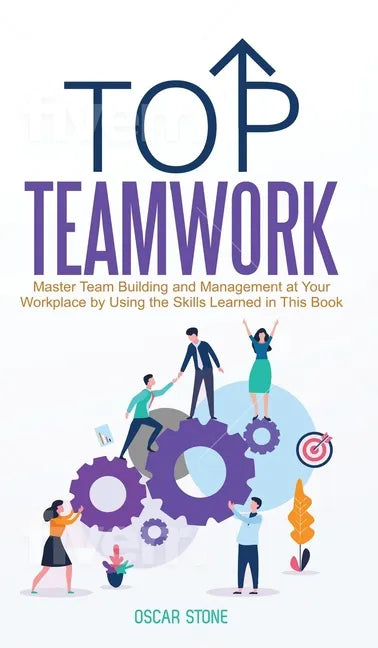 Top Teamwork: Master Team Building and Management at Your Workplace by Using the Skills Learned in This Book - Hardcover