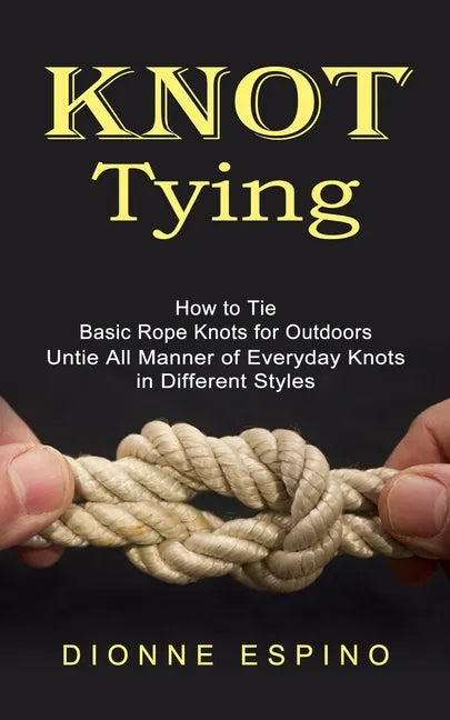 Knot Tying: How to Tie Basic Rope Knots for Outdoors (Untie All Manner of Everyday Knots in Different Styles) - Paperback