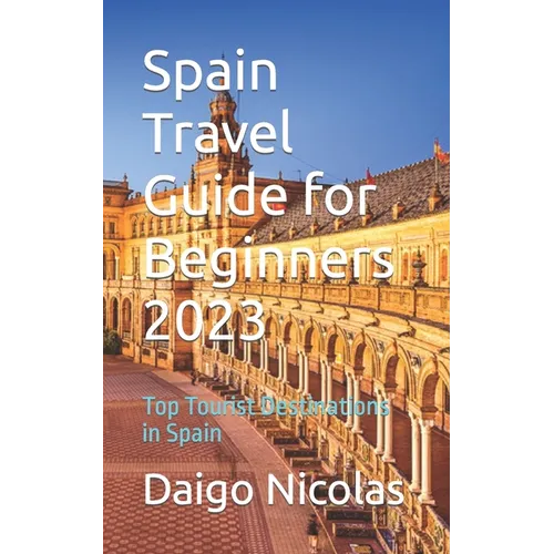 Spain Travel Guide for Beginners 2023: Top Tourist Destinations in Spain - Paperback