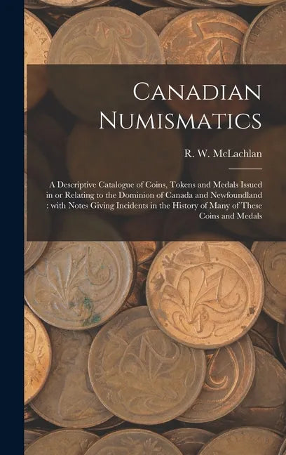 Canadian Numismatics [microform]: a Descriptive Catalogue of Coins, Tokens and Medals Issued in or Relating to the Dominion of Canada and Newfoundland - Hardcover