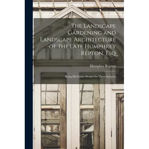 The Landscape Gardening and Landscape Architecture of the Late Humphrey Repton, Esq: Being His Entire Works On These Subjects - Paperback