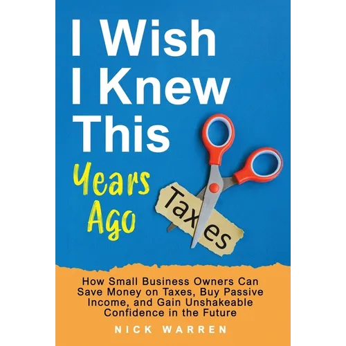 I Wish I Knew This Years Ago: How Small Business Owners Can Save Money on Taxes, Buy Passive Income, and Gain Unshakeable Confidence in the Future - Hardcover