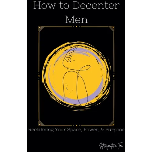 How to Decenter Men: Reclaiming Your Space, Power, & Purpose - Paperback