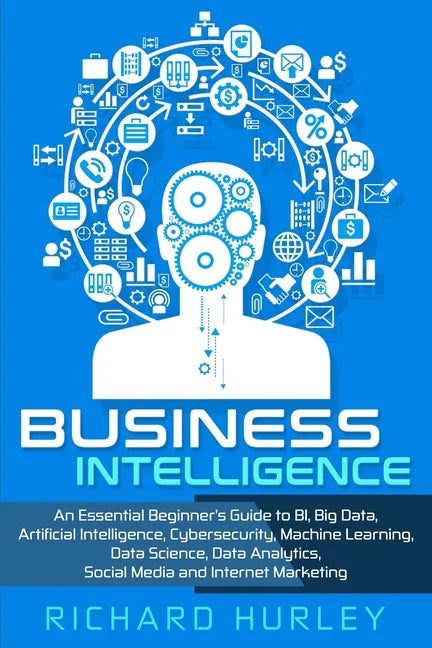 Business Intelligence: An Essential Beginner's Guide to BI, Big Data, Artificial Intelligence, Cybersecurity, Machine Learning, Data Science, - Paperback
