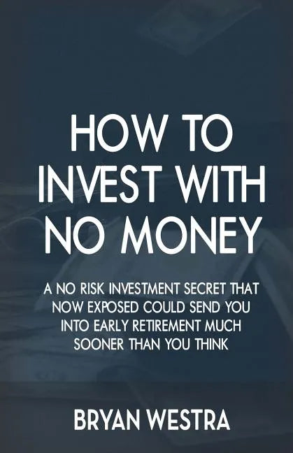 How To Invest With No Money: A No Risk Investment Secret That Now Exposed Could Send You Into Early Retirement Much Sooner Than You Think - Paperback