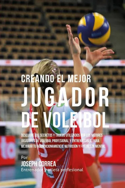 Creando El Mejor Jugador de Voleibol: Descubre Los Secretos Y Trucos Utilizados Por Los Mejores Jugadores de Voleibol Profesional Y Entrenadores, Para - Paperback
