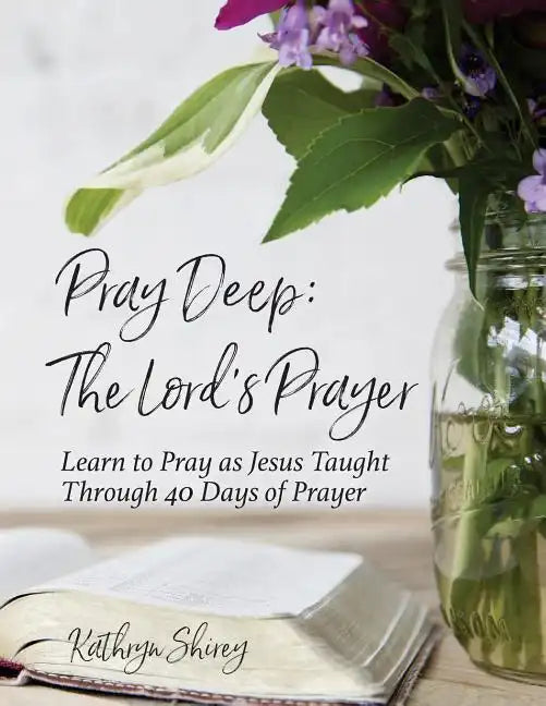 Pray Deep: The Lord's Prayer: Learn to Pray as Jesus Taught Through 40 Days of Prayer - Paperback
