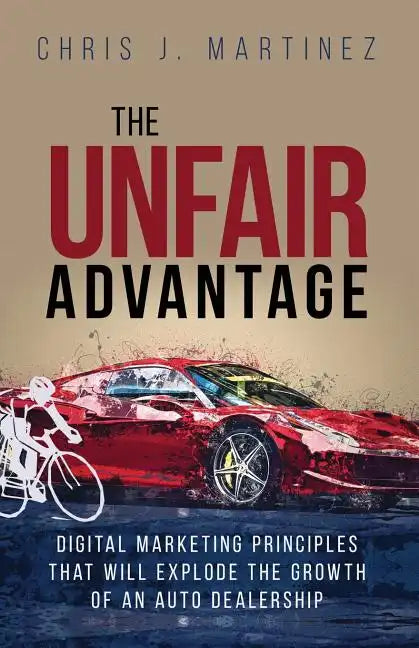 The Unfair Advantage: Digital Marketing Principles that Will Explode the Growth of an Auto Dealership - Paperback