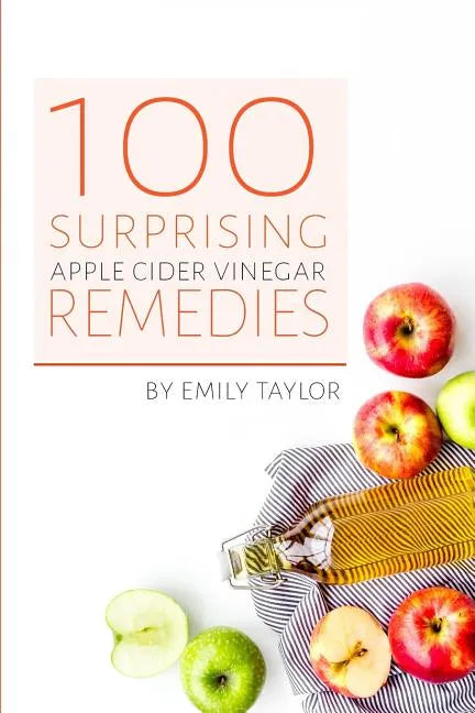 100 Surprising Apple Cider Vinegar Remedies: Cleanse Your Body Today With Apple Cider Vinegar, Detox Your Way To Health And Beauty, Homemade ACV Remed - Paperback
