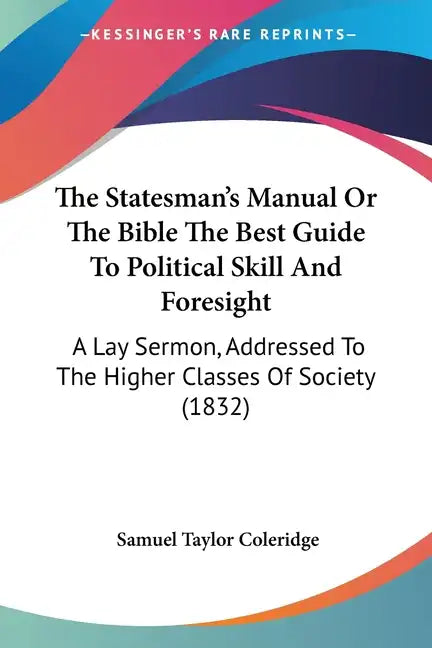 The Statesman's Manual Or The Bible The Best Guide To Political Skill And Foresight: A Lay Sermon, Addressed To The Higher Classes Of Society (1832) - Paperback