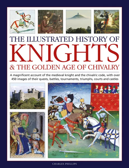 The Illustrated History of Knights and the Golden Age of Chivalry: A Magnificent Account of the Medieval Knight and the Chivalric Code, with Over 450 - Hardcover
