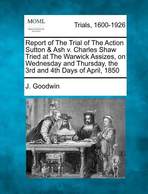 Report of the Trial of the Action Sutton & Ash V. Charles Shaw Tried at the Warwick Assizes, on Wednesday and Thursday, the 3rd and 4th Days of April, - Paperback
