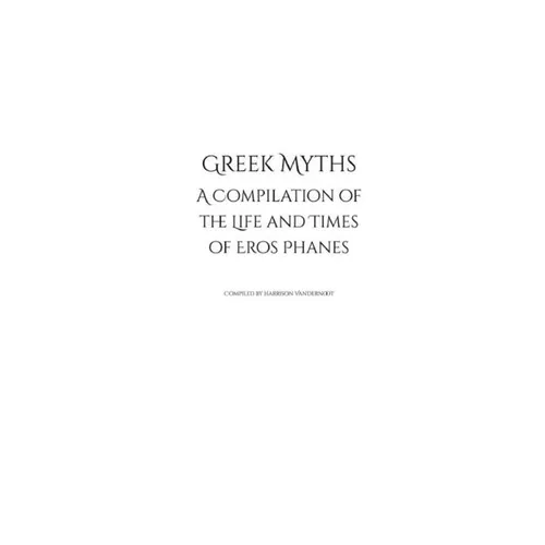 Greek Myths: A Compilation of the Life and Times of Eros Phanes - Paperback