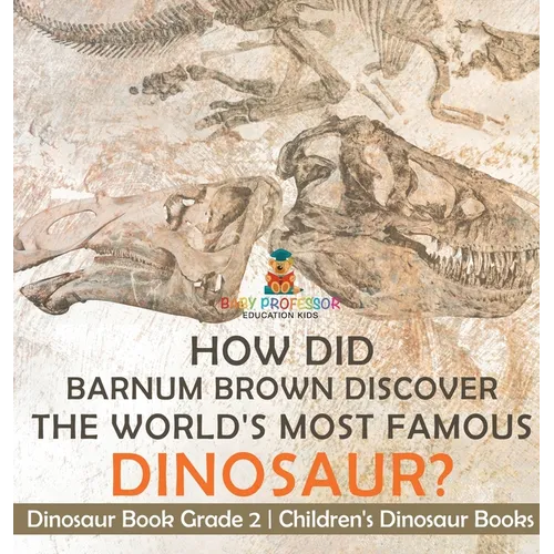 How Did Barnum Brown Discover The World's Most Famous Dinosaur? Dinosaur Book Grade 2 Children's Dinosaur Books - Hardcover