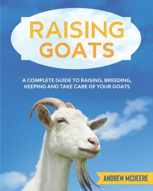 Raising Goats: A complete Guide to Learn How to Raise Goats. Raising, Breeding, Keeping and Take Care of your Goats - Paperback