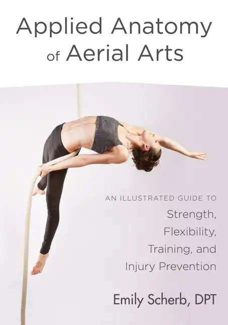 Applied Anatomy of Aerial Arts: An Illustrated Guide to Strength, Flexibility, Training, and Injury Prevention - Paperback