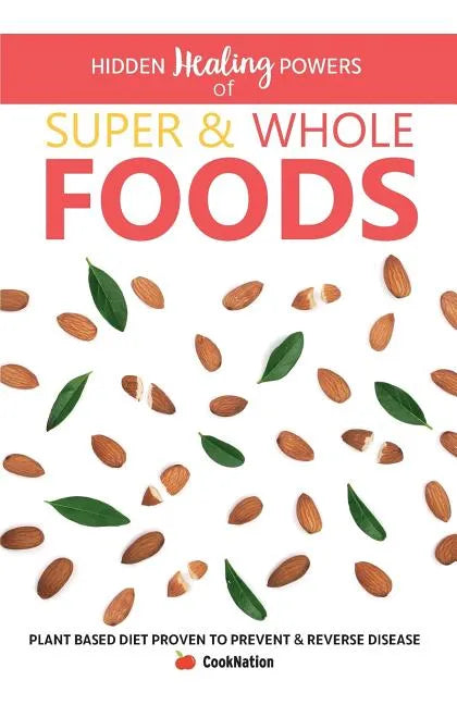 Hidden Healing Powers of Super & Whole Foods: Plant Based Diet Proven To Prevent & Reverse Disease - Paperback