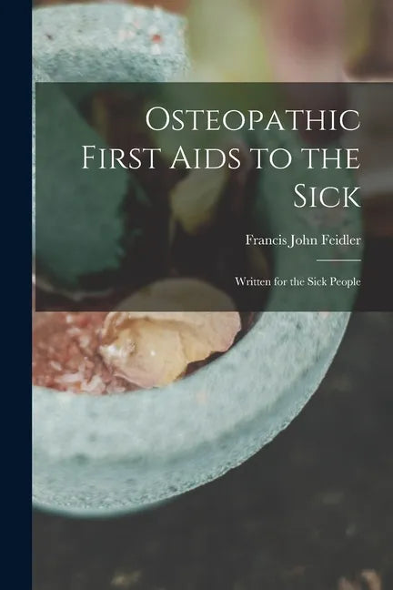Osteopathic First Aids to the Sick: Written for the Sick People - Paperback