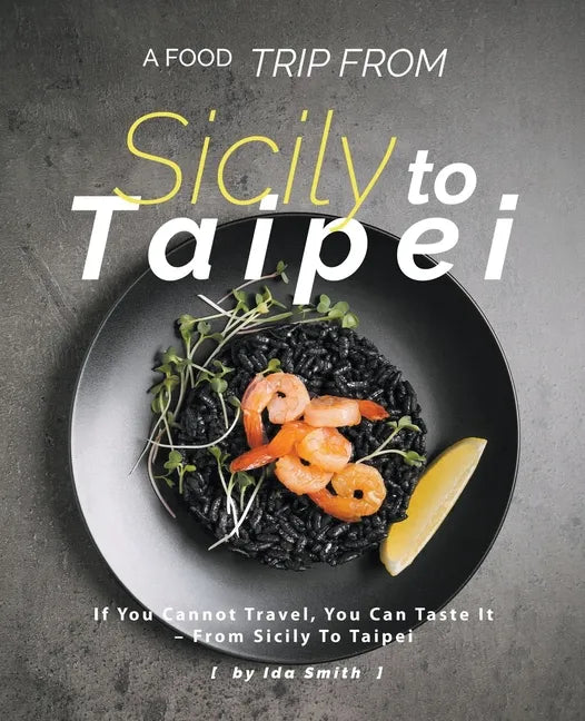 A Food Trip From Sicily To Taipei: If You Cannot Travel, You Can Taste It - From Sicily To Taipei - Paperback