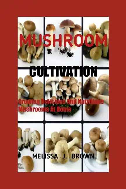 Mushroom Cultivation: Growing Delicious and Nutritious Mushrooms at Home - Paperback