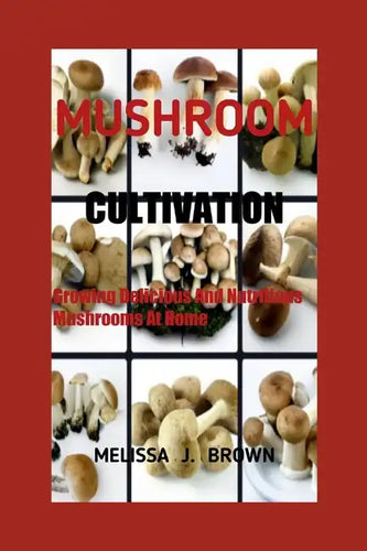 Mushroom Cultivation: Growing Delicious and Nutritious Mushrooms at Home - Paperback