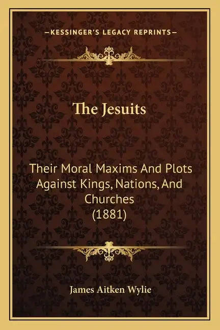 The Jesuits: Their Moral Maxims And Plots Against Kings, Nations, And Churches (1881) - Paperback