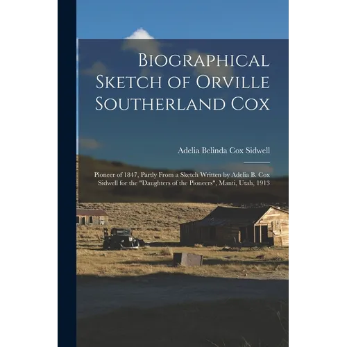 Biographical Sketch of Orville Southerland Cox: Pioneer of 1847, Partly From a Sketch Written by Adelia B. Cox Sidwell for the 
