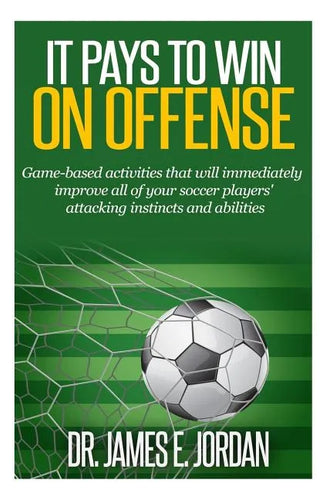 It Pays to Win on Offense: A game-based approach to developing soccer players that score and create lots of goals - Paperback