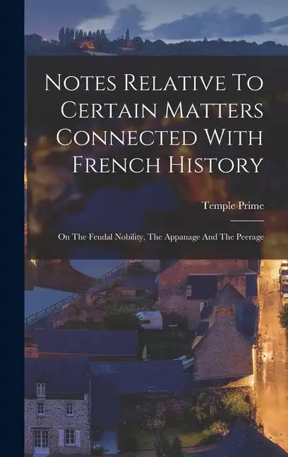 Notes Relative To Certain Matters Connected With French History: On The Feudal Nobility, The Appanage And The Peerage - Hardcover