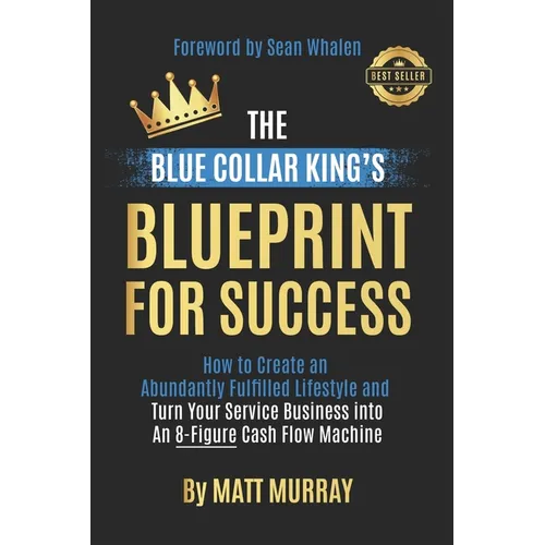 The Blue Collar King's Blueprint for Success: How to Create an Abundantly Fulfilled Lifestyle and Turn Your Service Business into an 8-Figure Cash Flo - Paperback