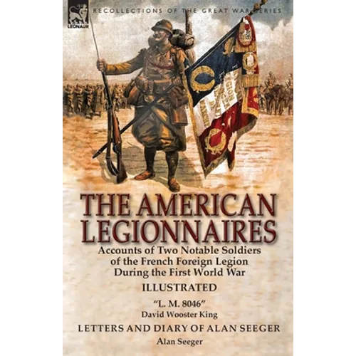The American Legionnaires: Accounts of Two Notable Soldiers of the French Foreign Legion During the First World War-
