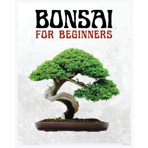 Bonsai for Beginners: The Ultimate Step-by-Step Guide to Cultivating Beautiful Miniature Trees - Paperback