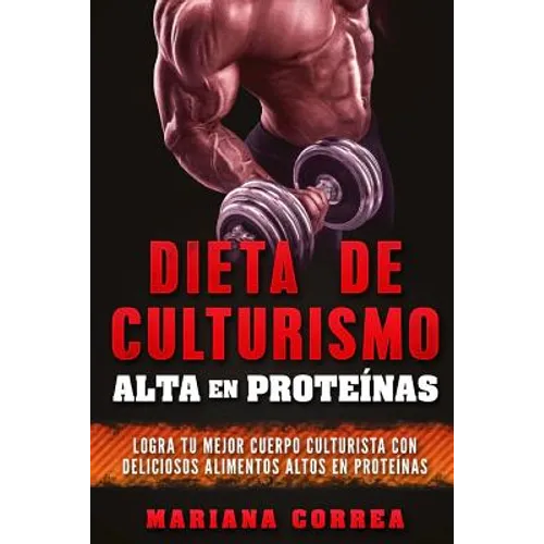 DIETA DE CULTURISMO ALTA En PROTEINAS: LOGRA TU MEJOR CUERPO CULTURISTA CON DELICIOSOS ALIMENTOS ALTOS En PROTEINAS - Paperback