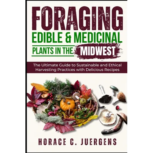 Foraging Edible and Medicinal Plants in the Midwest: The Ultimate Guide to Sustainable and Ethical Harvesting Practices with Delicious Recipes - Paperback