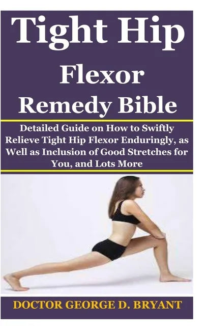 Tight Hip Flexor Remedy Bible: Detailed Guide on How to Swiftly Relieve Tight Hip Flexor Enduringly, as Well as Inclusion of Good Stretches for You, - Paperback