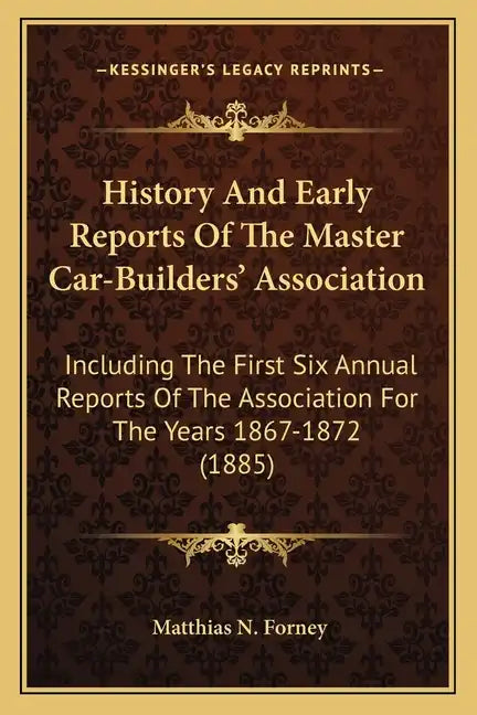 History And Early Reports Of The Master Car-Builders' Association: Including The First Six Annual Reports Of The Association For The Years 1867-1872 ( - Paperback