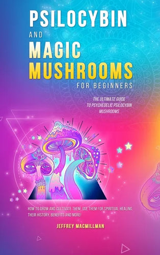Psilocybin and Magic Mushrooms for Beginners: The Ultimate Guide to Psychedelic Psilocybin Mushrooms - How to Grow and Cultivate Them, Use Them for Sp - Hardcover