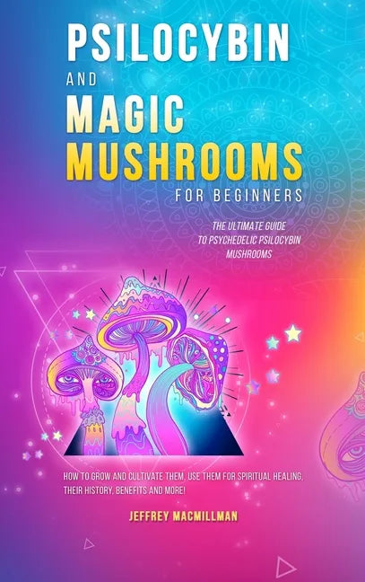Psilocybin and Magic Mushrooms for Beginners: The Ultimate Guide to Psychedelic Psilocybin Mushrooms - How to Grow and Cultivate Them, Use Them for Sp - Hardcover