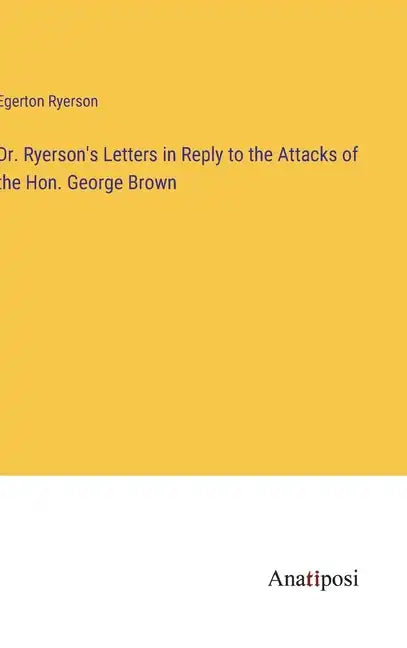 Dr. Ryerson's Letters in Reply to the Attacks of the Hon. George Brown - Hardcover