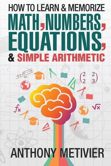 How To Learn And Memorize Math, Numbers, Equations, And Simple Arithmetic - Paperback