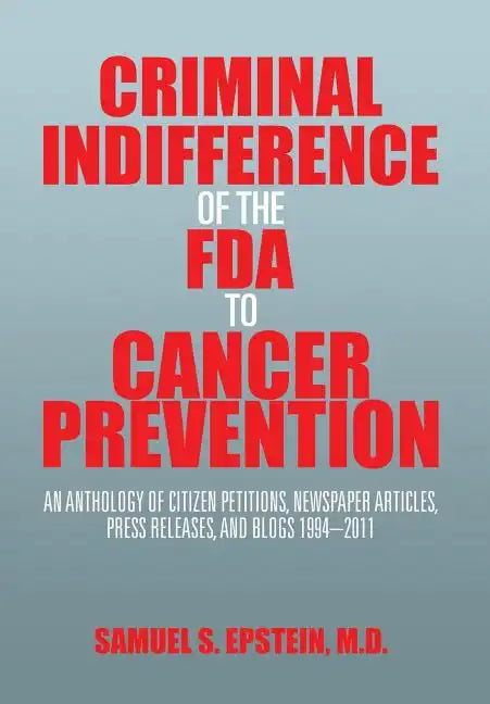 Criminal Indifference of the FDA to Cancer Prevention: An Anthology of Citizen Petitions, Newspaper Articles, Press Releases, and Blogs 1994-2011 - Hardcover