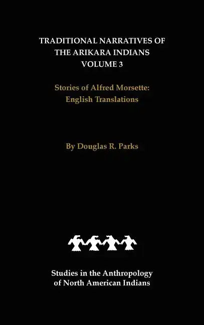 Traditional Narratives of the Arikara Indians, English Translations, Volume 3: Stories of Alfred Morsette - Hardcover