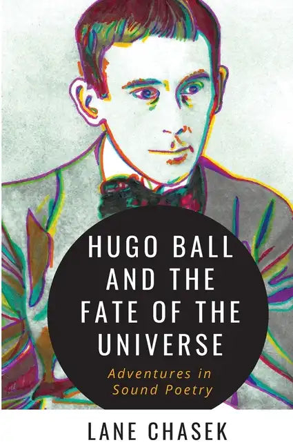 Hugo Ball and the Fate of the Universe: Adventures in Sound Poetry - Paperback