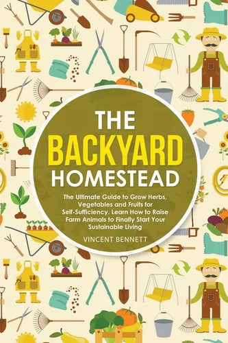 The Backyard Homestead: The Ultimate Guide to Grow Herbs, Vegetables and Fruits for Self-Sufficiency. Learn How to Raise Farm Animals to Final - Paperback
