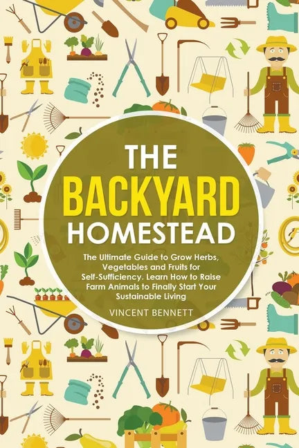 The Backyard Homestead: The Ultimate Guide to Grow Herbs, Vegetables and Fruits for Self-Sufficiency. Learn How to Raise Farm Animals to Final - Paperback