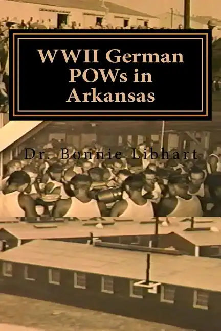 WWII German POWs in Arkansas: Dr. Bonnie Libhart and the NAZI prisoners of war in Arkansas during WWII - Paperback