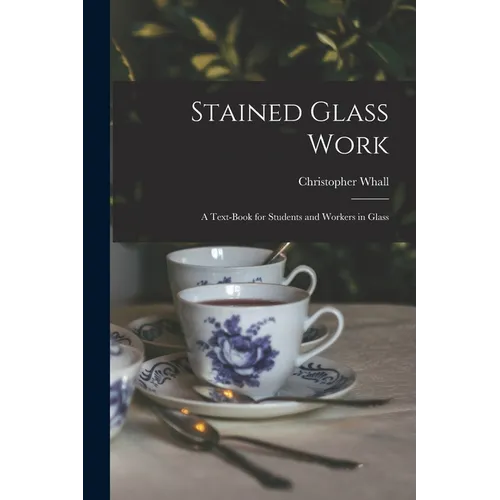 Stained Glass Work: A Text-Book for Students and Workers in Glass - Paperback